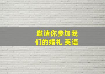 邀请你参加我们的婚礼 英语